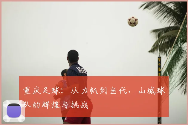 重庆足球：从力帆到当代，山城球队的辉煌与挑战
