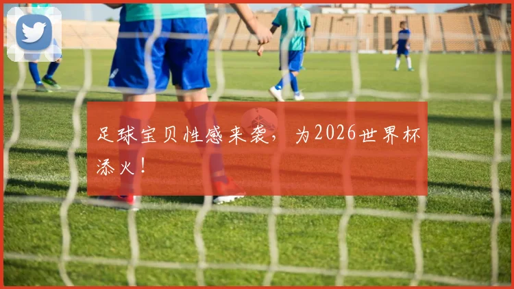 足球宝贝性感来袭，为2026世界杯添火！
