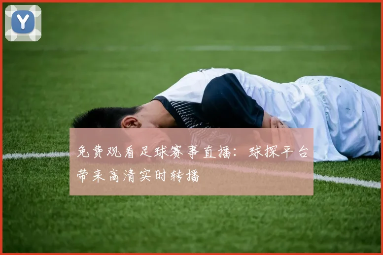 免费观看足球赛事直播:球探平台带来高清实时转播