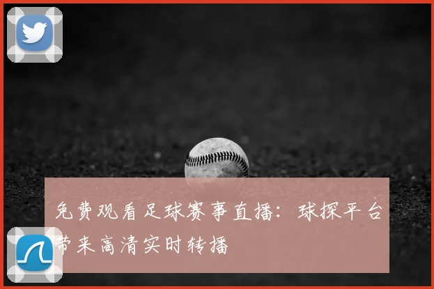 免费观看足球赛事直播:球探平台带来高清实时转播