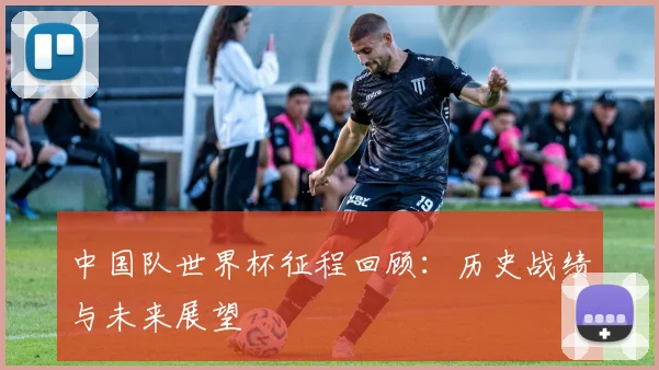 中国队世界杯征程回顾:历史战绩与未来展望