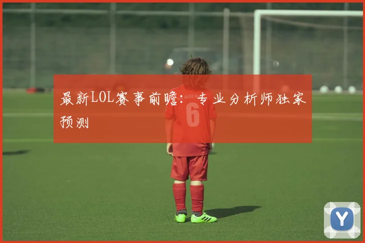 最新LOL赛事前瞻：专业分析师独家预测