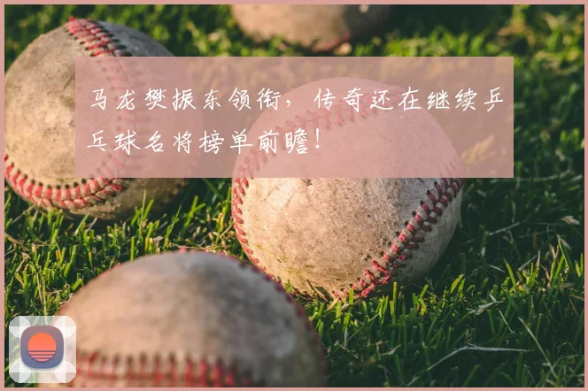 马龙樊振东领衔,传奇还在继续乒乓球名将榜单前瞻!