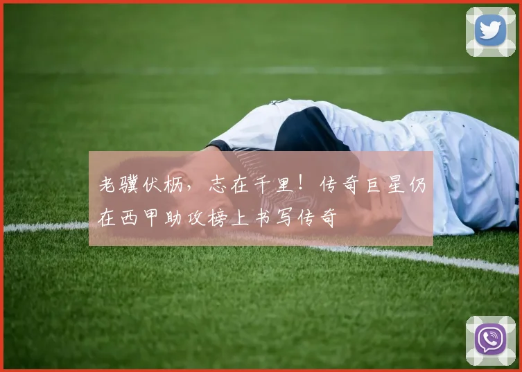 老骥伏枥,志在千里!传奇巨星仍在西甲助攻榜上书写传奇