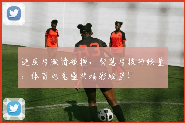 速度与激情碰撞，智慧与技巧较量，体育电竞盛典精彩纷呈！