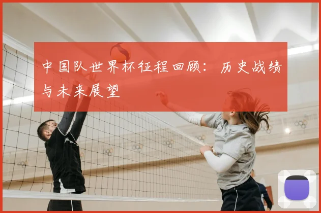 中国队世界杯征程回顾:历史战绩与未来展望