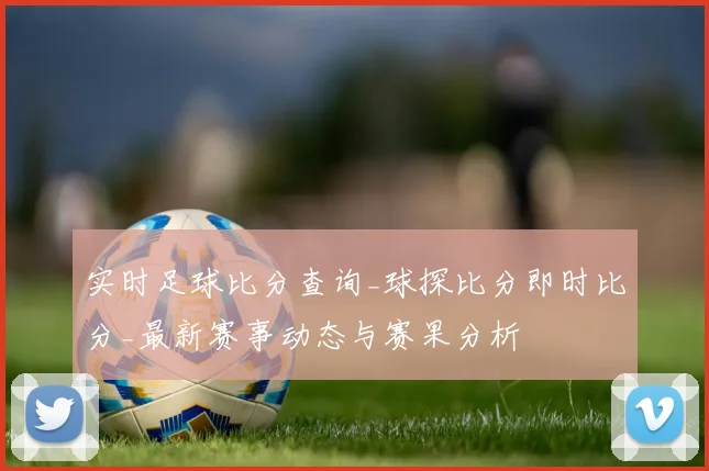 实时足球比分查询_球探比分即时比分_最新赛事动态与赛果分析