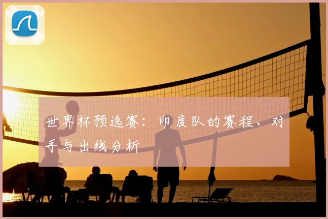世界杯预选赛:印度队的赛程、对手与出线分析