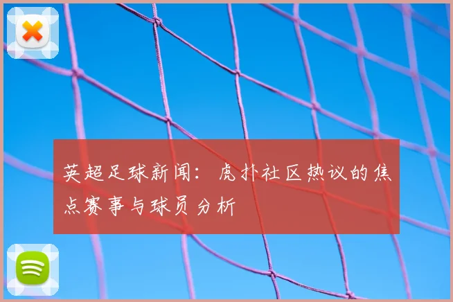 英超足球新闻:虎扑社区热议的焦点赛事与球员分析