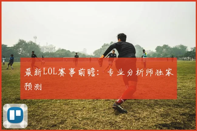 最新LOL赛事前瞻：专业分析师独家预测