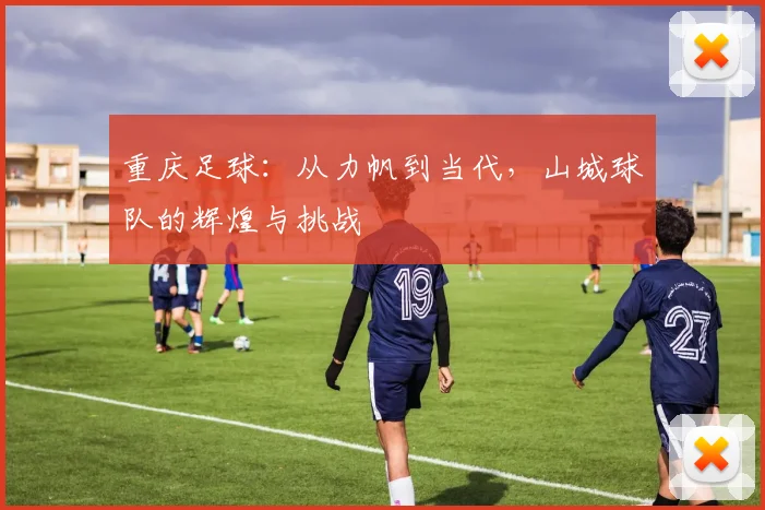 重庆足球：从力帆到当代，山城球队的辉煌与挑战