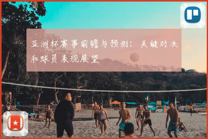 亚洲杯赛事前瞻与预测:关键对决和球员表现展望