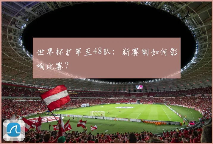 世界杯扩军至48队:新赛制如何影响比赛?